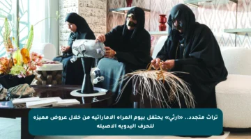 تراث متجدد.. «إرثي» يحتفل بيوم المرأة الإماراتية من خلال عروض مميزة للحرف اليدوية الأصيلة